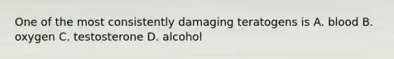 One of the most consistently damaging teratogens is A. blood B. oxygen C. testosterone D. alcohol