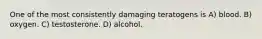 One of the most consistently damaging teratogens is A) blood. B) oxygen. C) testosterone. D) alcohol.