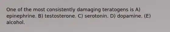 One of the most consistently damaging teratogens is A) epinephrine. B) testosterone. C) serotonin. D) dopamine. (E) alcohol.