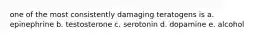 one of the most consistently damaging teratogens is a. epinephrine b. testosterone c. serotonin d. dopamine e. alcohol