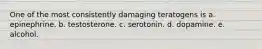 One of the most consistently damaging teratogens is a. epinephrine. b. testosterone. c. serotonin. d. dopamine. e. alcohol.