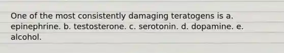 One of the most consistently damaging teratogens is a. epinephrine. b. testosterone. c. serotonin. d. dopamine. e. alcohol.