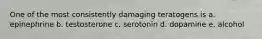 One of the most consistently damaging teratogens is a. epinephrine b. testosterone c. serotonin d. dopamine e. alcohol