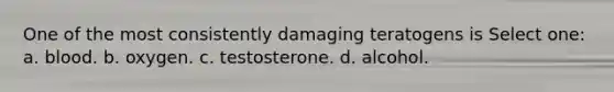 One of the most consistently damaging teratogens is Select one: a. blood. b. oxygen. c. testosterone. d. alcohol.