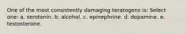 One of the most consistently damaging teratogens is: Select one: a. serotonin. b. alcohol. c. epinephrine. d. dopamine. e. testosterone.