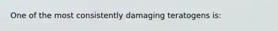 One of the most consistently damaging teratogens is: