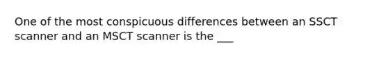 One of the most conspicuous differences between an SSCT scanner and an MSCT scanner is the ___