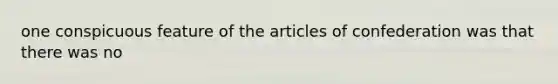 one conspicuous feature of the articles of confederation was that there was no