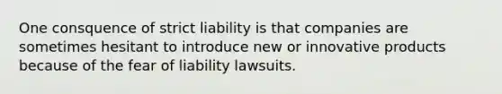 One consquence of strict liability is that companies are sometimes hesitant to introduce new or innovative products because of the fear of liability lawsuits.