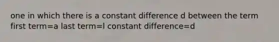 one in which there is a constant difference d between the term first term=a last term=l constant difference=d