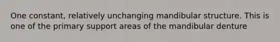 One constant, relatively unchanging mandibular structure. This is one of the primary support areas of the mandibular denture