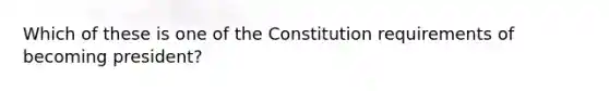 Which of these is one of the Constitution requirements of becoming president?