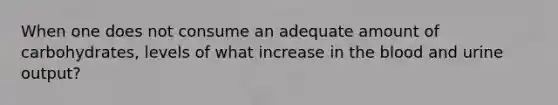 When one does not consume an adequate amount of carbohydrates, levels of what increase in the blood and urine output?