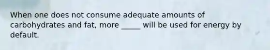 When one does not consume adequate amounts of carbohydrates and fat, more _____ will be used for energy by default.