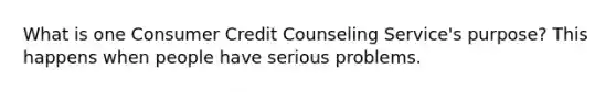 What is one Consumer Credit Counseling Service's purpose? This happens when people have serious problems.