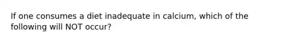 If one consumes a diet inadequate in calcium, which of the following will NOT occur?