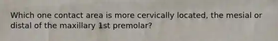 Which one contact area is more cervically located, the mesial or distal of the maxillary 1st premolar?