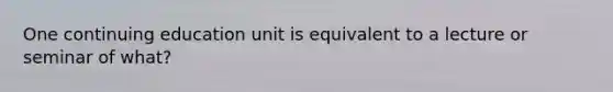 One continuing education unit is equivalent to a lecture or seminar of what?