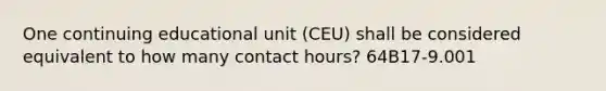 One continuing educational unit (CEU) shall be considered equivalent to how many contact hours? 64B17-9.001