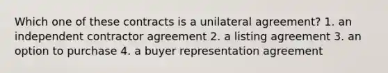 Which one of these contracts is a unilateral agreement? 1. an independent contractor agreement 2. a listing agreement 3. an option to purchase 4. a buyer representation agreement