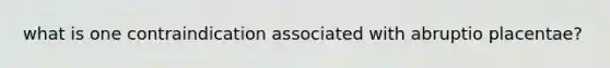 what is one contraindication associated with abruptio placentae?