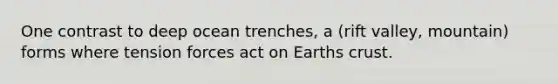 One contrast to deep ocean trenches, a (rift valley, mountain) forms where tension forces act on Earths crust.