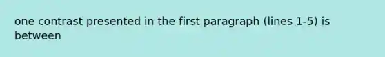 one contrast presented in the first paragraph (lines 1-5) is between
