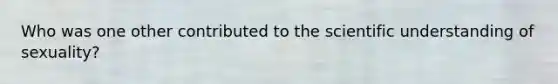 Who was one other contributed to the scientific understanding of sexuality?