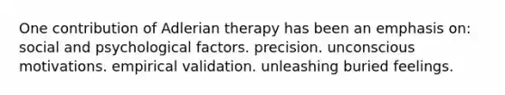 One contribution of Adlerian therapy has been an emphasis on: social and psychological factors. precision. unconscious motivations. empirical validation. unleashing buried feelings.