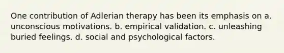 One contribution of Adlerian therapy has been its emphasis on a. ​unconscious motivations. b. ​empirical validation. c. ​unleashing buried feelings. d. ​social and psychological factors.