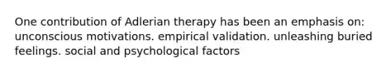 One contribution of Adlerian therapy has been an emphasis on: unconscious motivations. empirical validation. unleashing buried feelings. social and psychological factors