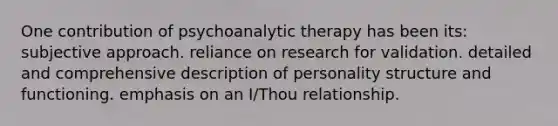 One contribution of psychoanalytic therapy has been its: subjective approach. reliance on research for validation. detailed and comprehensive description of personality structure and functioning. emphasis on an I/Thou relationship.