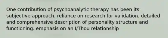 One contribution of psychoanalytic therapy has been its:​ subjective approach. reliance on research for validation. detailed and comprehensive description of personality structure and functioning. emphasis on an I/Thou relationship