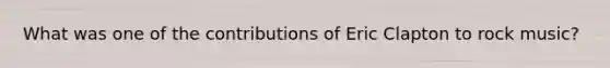 What was one of the contributions of Eric Clapton to rock music?