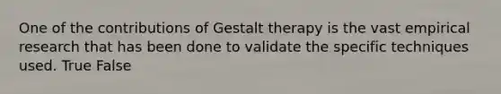 One of the contributions of Gestalt therapy is the vast empirical research that has been done to validate the specific techniques used. True False