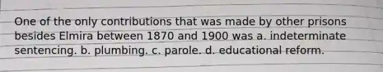 One of the only contributions that was made by other prisons besides Elmira between 1870 and 1900 was a. indeterminate sentencing. b. plumbing. c. parole. d. educational reform.