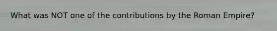 What was NOT one of the contributions by the Roman Empire?