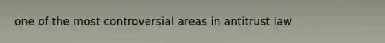 one of the most controversial areas in antitrust law
