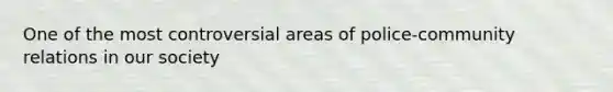 One of the most controversial areas of police-community relations in our society