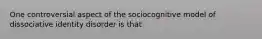 One controversial aspect of the sociocognitive model of dissociative identity disorder is that