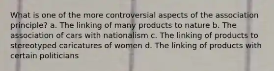 What is one of the more controversial aspects of the association principle? a. The linking of many products to nature b. The association of cars with nationalism c. The linking of products to stereotyped caricatures of women d. The linking of products with certain politicians