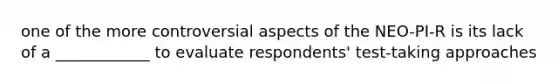 one of the more controversial aspects of the NEO-PI-R is its lack of a ____________ to evaluate respondents' test-taking approaches