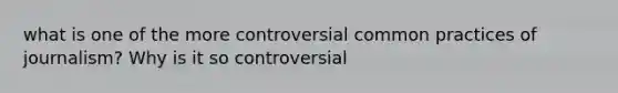 what is one of the more controversial common practices of journalism? Why is it so controversial