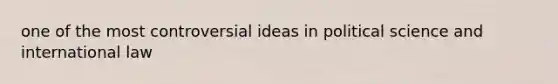 one of the most controversial ideas in political science and international law