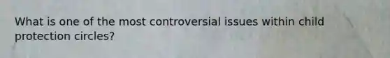 What is one of the most controversial issues within child protection circles?