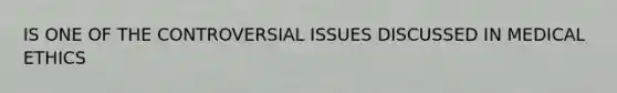 IS ONE OF THE CONTROVERSIAL ISSUES DISCUSSED IN MEDICAL ETHICS