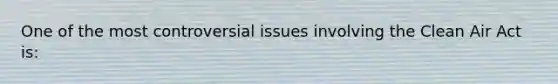 One of the most controversial issues involving the Clean Air Act is: