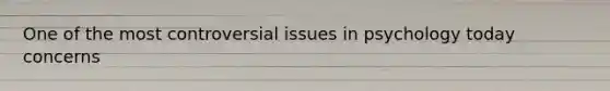 One of the most controversial issues in psychology today concerns