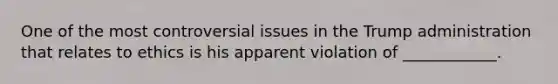 One of the most controversial issues in the Trump administration that relates to ethics is his apparent violation of ____________.