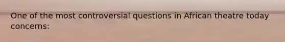 One of the most controversial questions in African theatre today concerns: